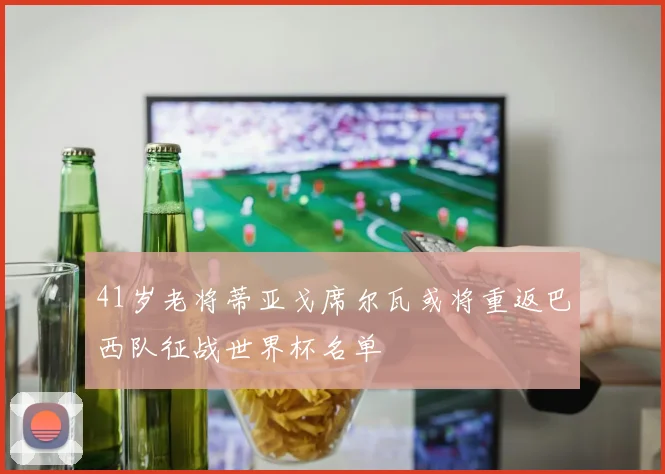 41岁老将蒂亚戈席尔瓦或将重返巴西队征战世界杯名单