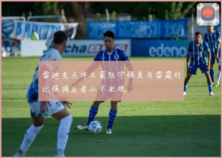 雷迪克点评火箭防守强度与雷霆对比强调后者从不犯规