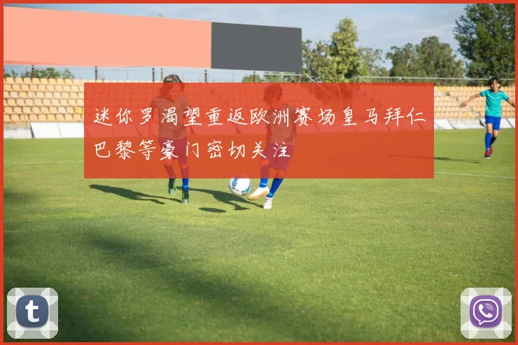 迷你罗渴望重返欧洲赛场皇马拜仁巴黎等豪门密切关注