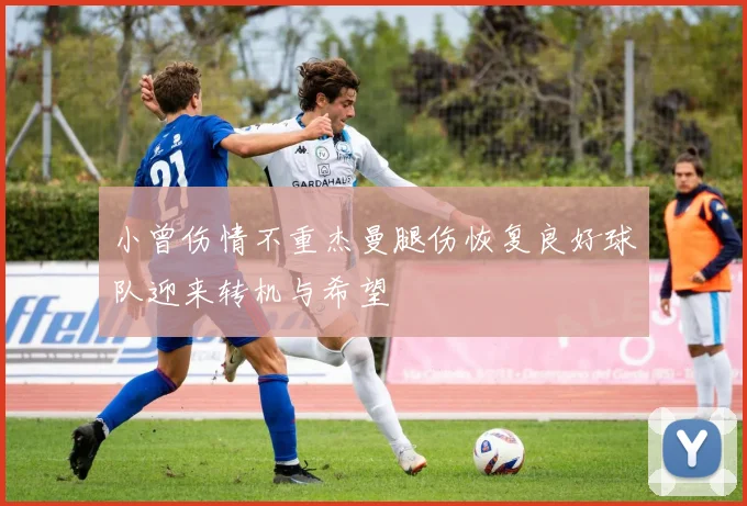 小曾伤情不重杰曼腿伤恢复良好球队迎来转机与希望