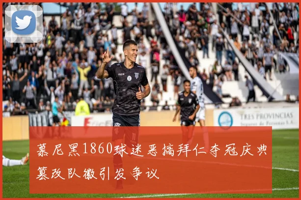 慕尼黑1860球迷恶搞拜仁夺冠庆典篡改队徽引发争议