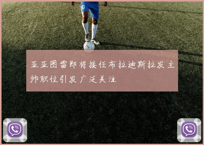 亚亚图雷即将接任布拉迪斯拉发主帅职位引发广泛关注