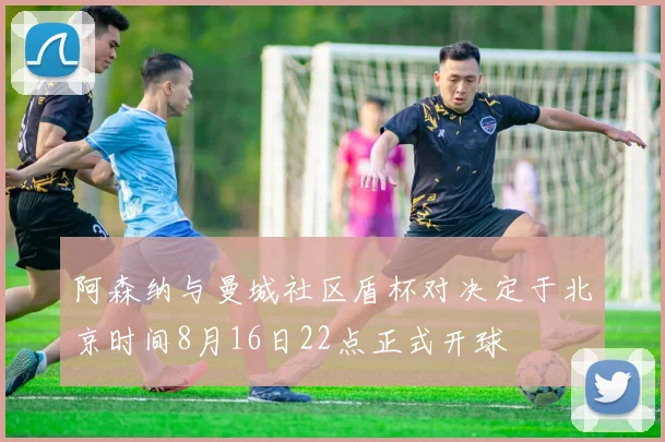 阿森纳与曼城社区盾杯对决定于北京时间8月16日22点正式开球