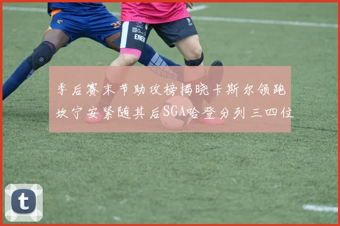 季后赛末节助攻榜揭晓卡斯尔领跑坎宁安紧随其后SGA哈登分列三四位