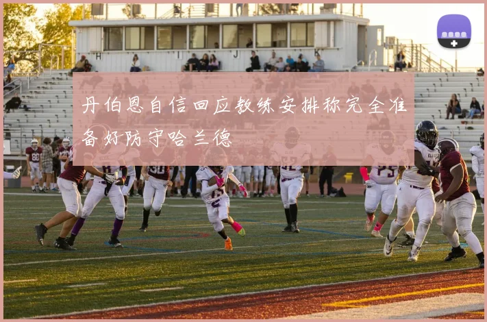 丹伯恩自信回应教练安排称完全准备好防守哈兰德