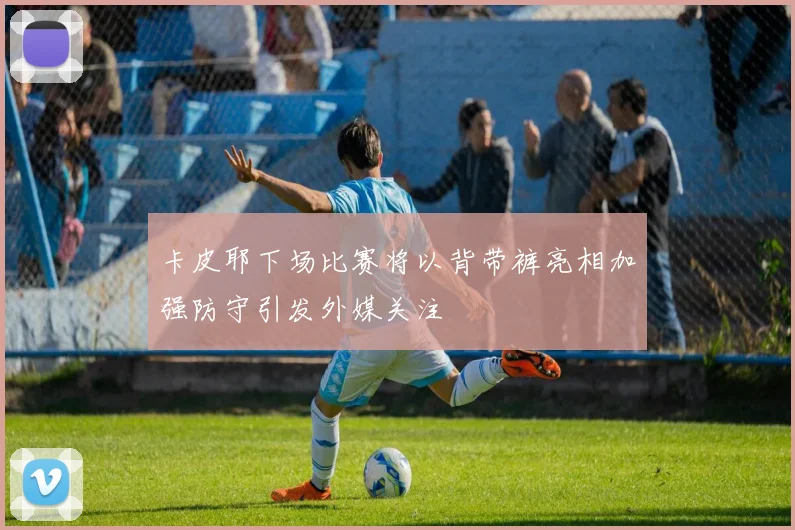 卡皮耶下场比赛将以背带裤亮相加强防守引发外媒关注