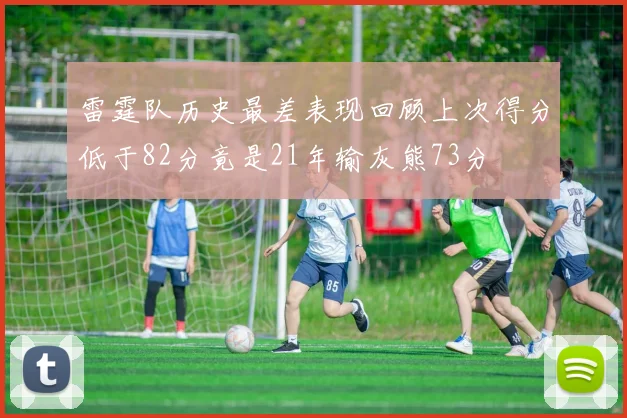 雷霆队历史最差表现回顾上次得分低于82分竟是21年输灰熊73分