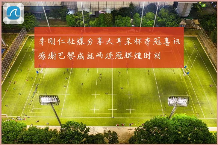 李刚仁社媒分享大耳朵杯夺冠喜讯感谢巴黎成就两连冠辉煌时刻