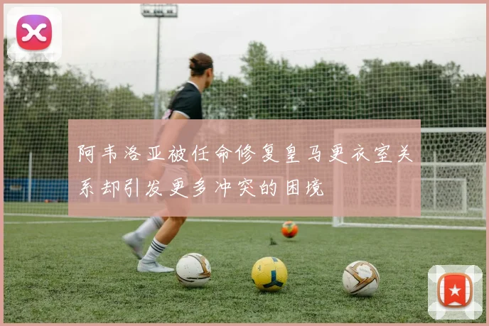 阿韦洛亚被任命修复皇马更衣室关系却引发更多冲突的困境