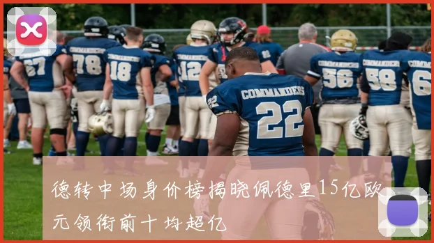 德转中场身价榜揭晓佩德里15亿欧元领衔前十均超亿